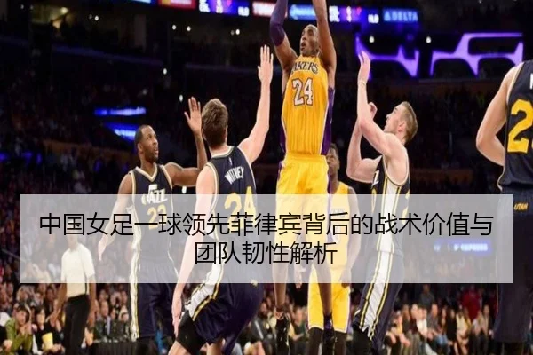 中国女足一球领先菲律宾背后的战术价值与团队韧性解析